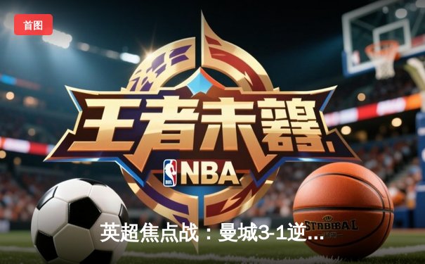 英超焦点战：曼城3-1逆转曼联，哈兰德双响锁定胜局