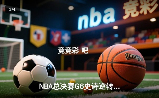 NBA总决赛G6史诗逆转：凯尔特人绝境翻盘，塔图姆40分创纪录 - 3